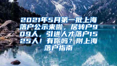 2021年5月第一批上海落户公示来啦，居转户909人，引进人才落户1525人！有你吗？附上海落户指南