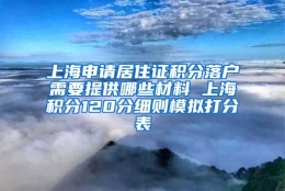 上海申请居住证积分落户需要提供哪些材料 上海积分120分细则模拟打分表