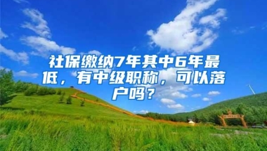 社保缴纳7年其中6年最低，有中级职称，可以落户吗？