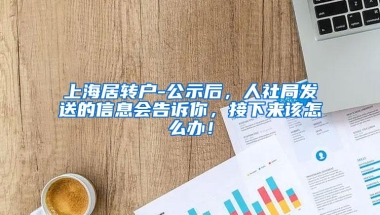 上海居转户-公示后，人社局发送的信息会告诉你，接下来该怎么办！