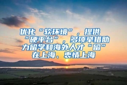 优化“软环境”，提供“硬平台”，多项举措助力留学和海外人才“留”在上海、衷情上海