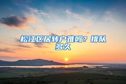 松江区居转户难吗？排队多久