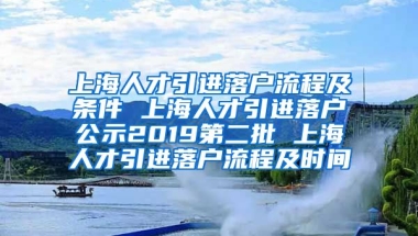 上海人才引进落户流程及条件 上海人才引进落户公示2019第二批 上海人才引进落户流程及时间