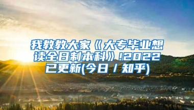 我教教大家《大专毕业想读全日制本科》!2022已更新(今日／知乎)