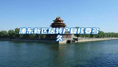 浦东新区居转户复核要多久