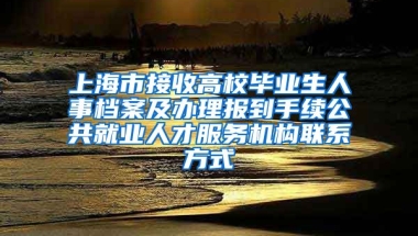 上海市接收高校毕业生人事档案及办理报到手续公共就业人才服务机构联系方式