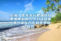 上海：率先实行更加开放更加便利的人才引进政策 增创国际合作和竞争新优势