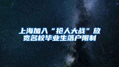 上海加入“抢人大战”放宽名校毕业生落户限制