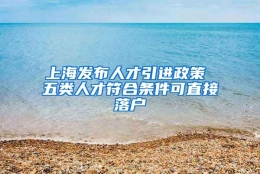 上海发布人才引进政策 五类人才符合条件可直接落户