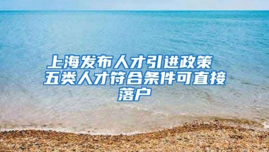 上海发布人才引进政策 五类人才符合条件可直接落户