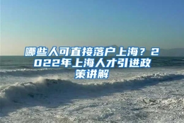 哪些人可直接落户上海？2022年上海人才引进政策讲解