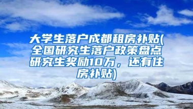 大学生落户成都租房补贴(全国研究生落户政策盘点研究生奖励10万，还有住房补贴)