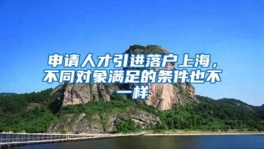 申请人才引进落户上海，不同对象满足的条件也不一样