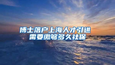 博士落户上海人才引进 需要缴够多久社保