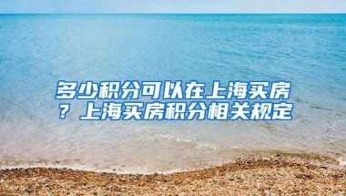 多少积分可以在上海买房？上海买房积分相关规定