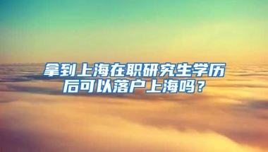 拿到上海在职研究生学历后可以落户上海吗？