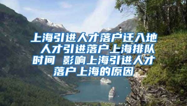 上海引进人才落户迁入地 人才引进落户上海排队时间 影响上海引进人才落户上海的原因