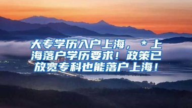 大专学历入户上海，＊上海落户学历要求！政策已放宽专科也能落户上海！