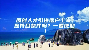 原创人才引进落户上海，您符合条件吗？一看便知！