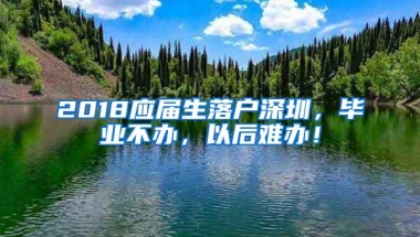 2018应届生落户深圳，毕业不办，以后难办！