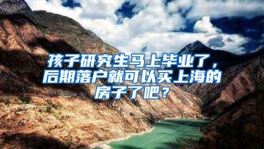 孩子研究生马上毕业了，后期落户就可以买上海的房子了吧？