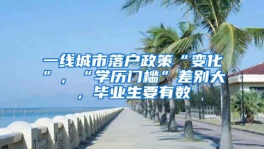 一线城市落户政策“变化”，“学历门槛”差别大，毕业生要有数