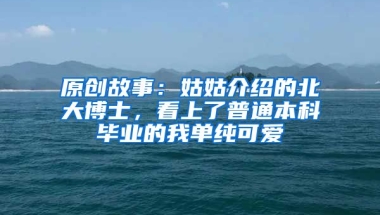 原创故事：姑姑介绍的北大博士，看上了普通本科毕业的我单纯可爱