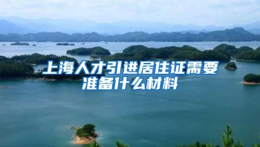 上海人才引进居住证需要准备什么材料