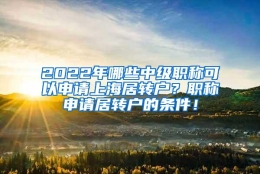 2022年哪些中级职称可以申请上海居转户？职称申请居转户的条件！