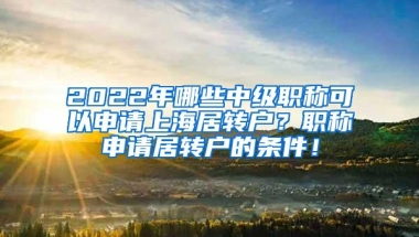 2022年哪些中级职称可以申请上海居转户？职称申请居转户的条件！