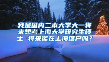 我是国内二本大学大一将来想考上海大学研究生硕士 将来能在上海落户吗？