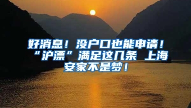 好消息！没户口也能申请！“沪漂”满足这几条 上海安家不是梦！