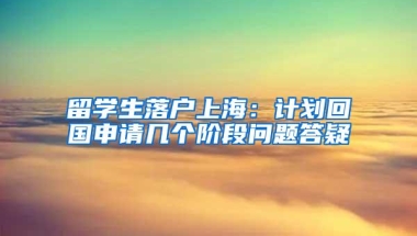 留学生落户上海：计划回国申请几个阶段问题答疑