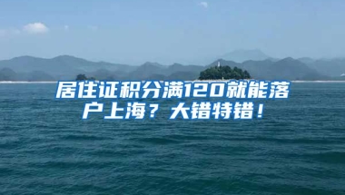 居住证积分满120就能落户上海？大错特错！