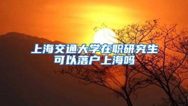 上海交通大学在职研究生可以落户上海吗