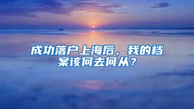 成功落户上海后，我的档案该何去何从？