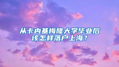 从卡内基梅隆大学毕业后该怎样落户上海？