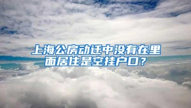 上海公房动迁中没有在里面居住是空挂户口？