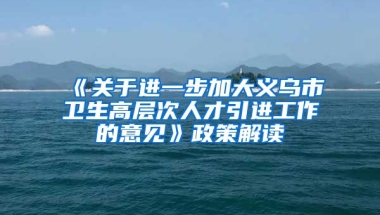 《关于进一步加大义乌市卫生高层次人才引进工作的意见》政策解读