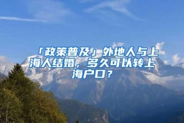 「政策普及」外地人与上海人结婚，多久可以转上海户口？