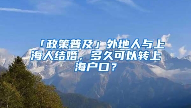 「政策普及」外地人与上海人结婚，多久可以转上海户口？