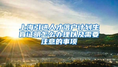 上海引进人才落户计划生育证明怎么办理以及需要注意的事项