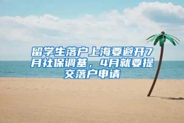 留学生落户上海要避开7月社保调基，4月就要提交落户申请