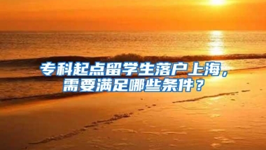 专科起点留学生落户上海，需要满足哪些条件？