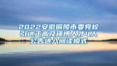 2022安徽铜陵市委党校引进正高及硕博人才4人公告进入阅读模式