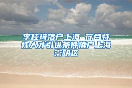 李佳琦落户上海 符合特殊人才引进条件落户上海崇明区