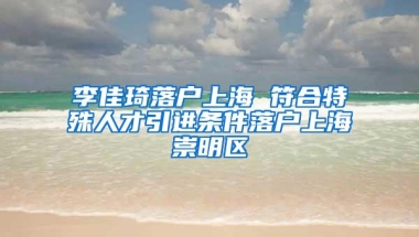 李佳琦落户上海 符合特殊人才引进条件落户上海崇明区