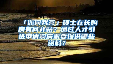 「你问我答」硕士在长购房有何补贴？通过人才引进申请购房需要提供哪些资料？