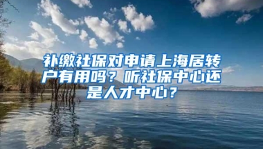 补缴社保对申请上海居转户有用吗？听社保中心还是人才中心？