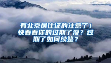 有北京居住证的注意了！快看看你的过期了没？过期了如何续签？